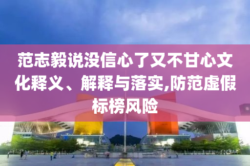 范志毅說沒信心了又不甘心文化釋義、解釋與落實(shí),防范虛假標(biāo)榜風(fēng)險(xiǎn)