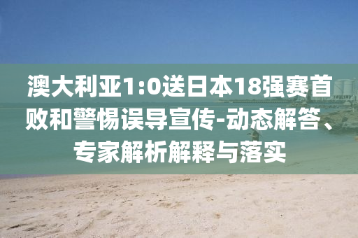 澳大利亞1:0送日本18強(qiáng)賽首敗和警惕誤導(dǎo)宣傳-動(dòng)態(tài)解答、專家解析解釋與落實(shí)