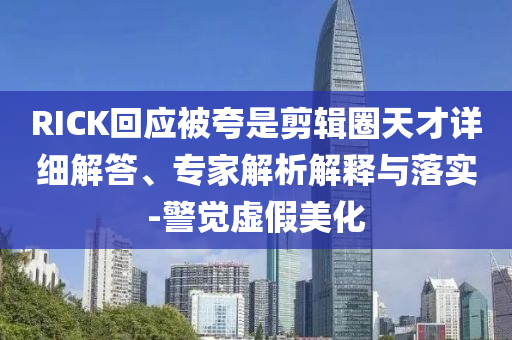 RICK回應(yīng)被夸是剪輯圈天才詳細(xì)解答、專家解析解釋與落實(shí)-警覺(jué)虛假美化