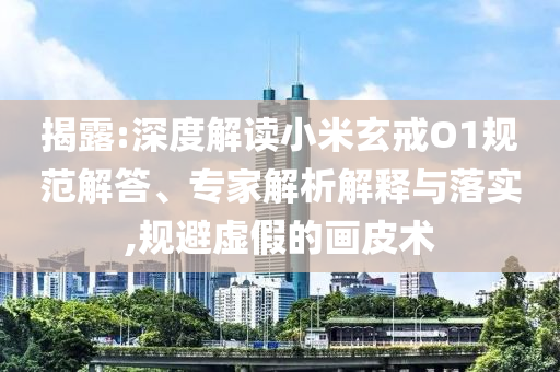 揭露:深度解讀小米玄戒O1規(guī)范解答、專家解析解釋與落實(shí),規(guī)避虛假的畫皮術(shù)