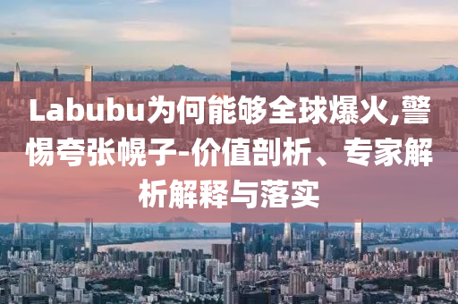 Labubu為何能夠全球爆火,警惕夸張幌子-價(jià)值剖析、專家解析解釋與落實(shí)