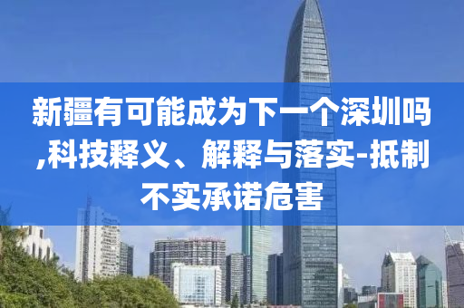 新疆有可能成為下一個(gè)深圳嗎,科技釋義、解釋與落實(shí)-抵制不實(shí)承諾危害
