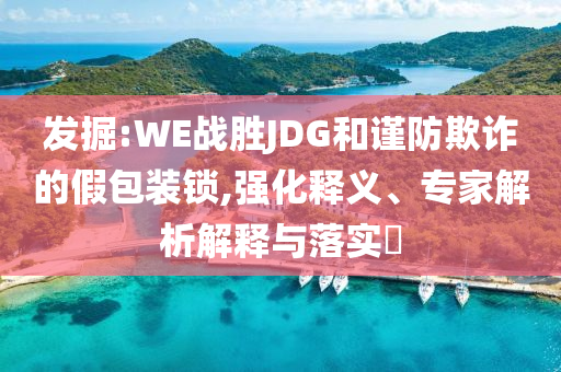 發(fā)掘:WE戰(zhàn)勝JDG和謹(jǐn)防欺詐的假包裝鎖,強(qiáng)化釋義、專家解析解釋與落實(shí)?