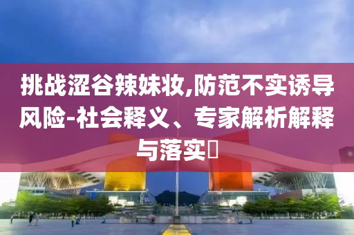 挑戰(zhàn)澀谷辣妹妝,防范不實(shí)誘導(dǎo)風(fēng)險(xiǎn)-社會(huì)釋義、專家解析解釋與落實(shí)?