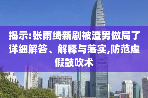 揭示:張雨綺新劇被渣男做局了詳細(xì)解答、解釋與落實(shí),防范虛假鼓吹術(shù)