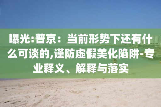 曝光:普京：當(dāng)前形勢(shì)下還有什么可談的,謹(jǐn)防虛假美化陷阱-專業(yè)釋義、解釋與落實(shí)