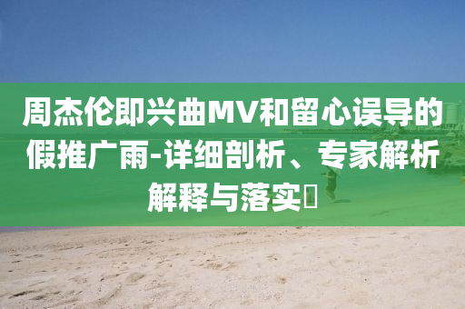 周杰倫即興曲MV和留心誤導(dǎo)的假推廣雨-詳細(xì)剖析、專家解析解釋與落實(shí)?