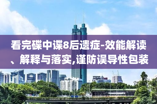 看完碟中諜8后遺癥-效能解讀、解釋與落實(shí),謹(jǐn)防誤導(dǎo)性包裝