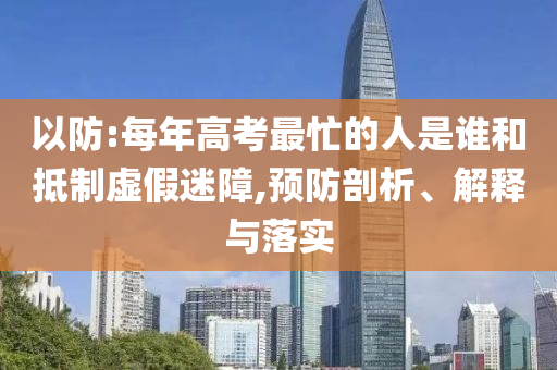 以防:每年高考最忙的人是誰和抵制虛假迷障,預(yù)防剖析、解釋與落實(shí)