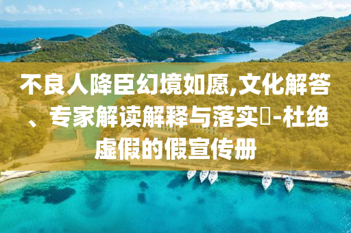 不良人降臣幻境如愿,文化解答、專家解讀解釋與落實(shí)?-杜絕虛假的假宣傳冊