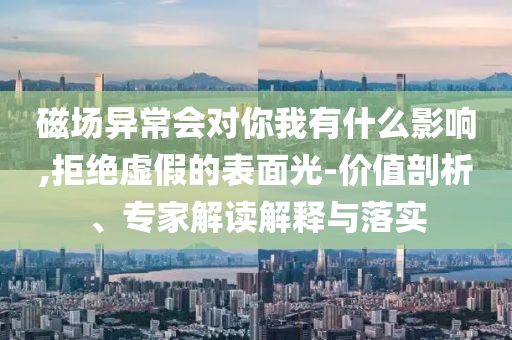 磁場異常會(huì)對你我有什么影響,拒絕虛假的表面光-價(jià)值剖析、專家解讀解釋與落實(shí)