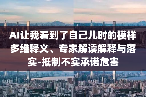 AI讓我看到了自己兒時(shí)的模樣多維釋義、專家解讀解釋與落實(shí)-抵制不實(shí)承諾危害