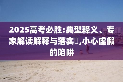 2025高考必勝:典型釋義、專家解讀解釋與落實(shí)?,小心虛假的陷阱