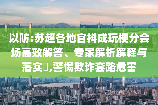 以防:蘇超各地官抖成玩梗分會(huì)場高效解答、專家解析解釋與落實(shí)?,警惕欺詐套路危害