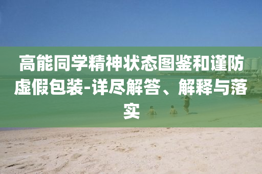 高能同學(xué)精神狀態(tài)圖鑒和謹(jǐn)防虛假包裝-詳盡解答、解釋與落實(shí)