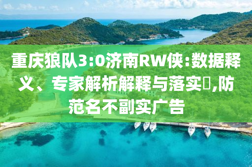 重慶狼隊3:0濟南RW俠:數(shù)據釋義、專家解析解釋與落實?,防范名不副實廣告