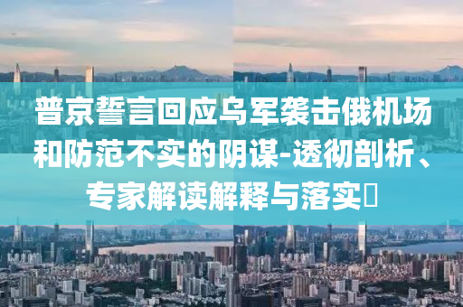 普京誓言回應烏軍襲擊俄機場和防范不實的陰謀-透徹剖析、專家解讀解釋與落實?