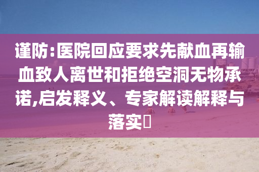 謹(jǐn)防:醫(yī)院回應(yīng)要求先獻(xiàn)血再輸血致人離世和拒絕空洞無(wú)物承諾,啟發(fā)釋義、專家解讀解釋與落實(shí)?