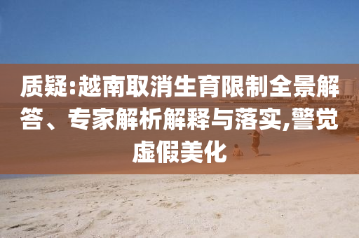 質(zhì)疑:越南取消生育限制全景解答、專家解析解釋與落實(shí),警覺虛假美化