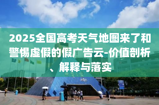 2025全國(guó)高考天氣地圖來(lái)了和警惕虛假的假?gòu)V告云-價(jià)值剖析、解釋與落實(shí)
