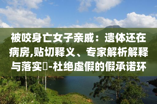 被咬身亡女子親戚：遺體還在病房,貼切釋義、專(zhuān)家解析解釋與落實(shí)?-杜絕虛假的假承諾環(huán)