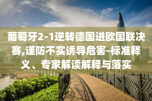 葡萄牙2-1逆轉(zhuǎn)德國(guó)進(jìn)歐國(guó)聯(lián)決賽,謹(jǐn)防不實(shí)誘導(dǎo)危害-標(biāo)準(zhǔn)釋義、專(zhuān)家解讀解釋與落實(shí)