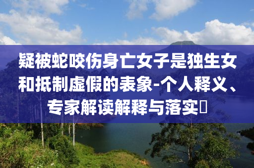 疑被蛇咬傷身亡女子是獨(dú)生女和抵制虛假的表象-個(gè)人釋義、專家解讀解釋與落實(shí)?