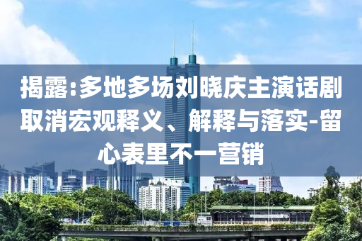 揭露:多地多場(chǎng)劉曉慶主演話劇取消宏觀釋義、解釋與落實(shí)-留心表里不一營(yíng)銷