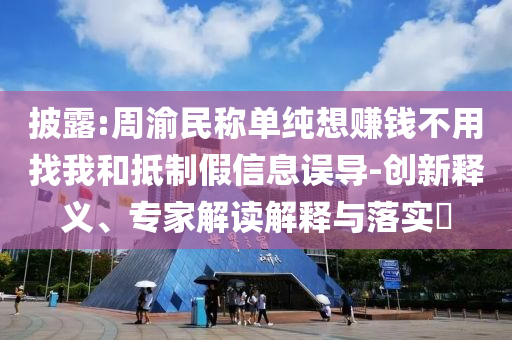 披露:周渝民稱單純想賺錢不用找我和抵制假信息誤導-創(chuàng)新釋義、專家解讀解釋與落實?