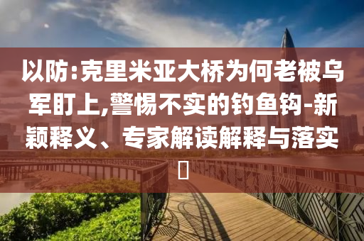 以防:克里米亞大橋為何老被烏軍盯上,警惕不實的釣魚鉤-新穎釋義、專家解讀解釋與落實?