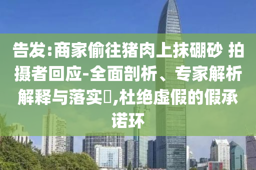 告發(fā):商家偷往豬肉上抹硼砂 拍攝者回應-全面剖析、專家解析解釋與落實?,杜絕虛假的假承諾環(huán)