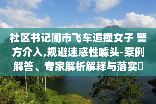 社區(qū)書記鬧市飛車追撞女子 警方介入,規(guī)避迷惑性噱頭-案例解答、專家解析解釋與落實?