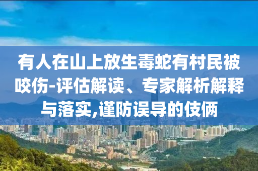 有人在山上放生毒蛇有村民被咬傷-評估解讀、專家解析解釋與落實,謹防誤導的伎倆