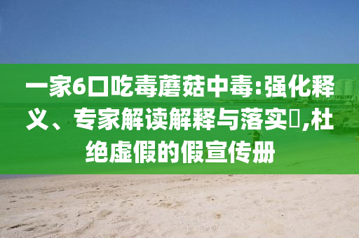 一家6口吃毒蘑菇中毒:強化釋義、專家解讀解釋與落實?,杜絕虛假的假宣傳冊