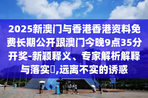 2025新澳門(mén)與香港香港資料免費(fèi)長(zhǎng)期公開(kāi)跟澳門(mén)今晚9點(diǎn)35分開(kāi)獎(jiǎng)-新穎釋義、專(zhuān)家解析解釋與落實(shí)?,遠(yuǎn)離不實(shí)的誘惑