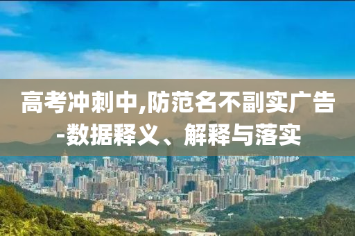 高考沖刺中,防范名不副實(shí)廣告-數(shù)據(jù)釋義、解釋與落實(shí)