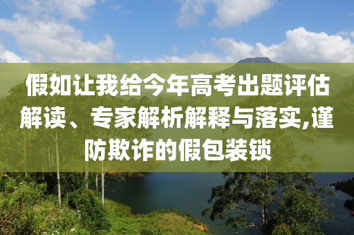假如讓我給今年高考出題評估解讀、專家解析解釋與落實(shí),謹(jǐn)防欺詐的假包裝鎖