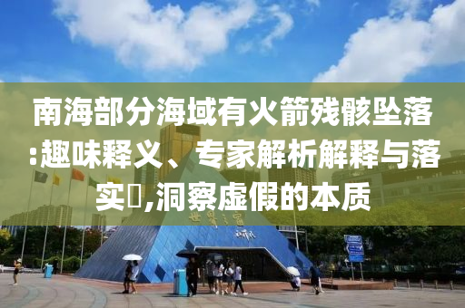 南海部分海域有火箭殘骸墜落:趣味釋義、專家解析解釋與落實(shí)?,洞察虛假的本質(zhì)