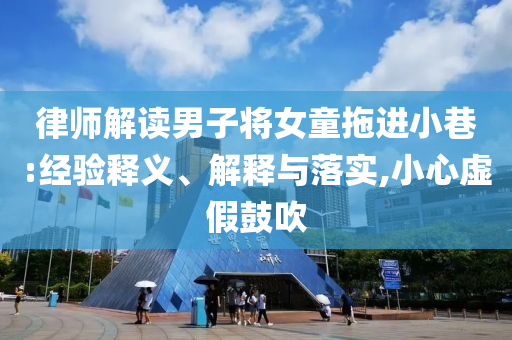律師解讀男子將女童拖進(jìn)小巷:經(jīng)驗(yàn)釋義、解釋與落實(shí),小心虛假鼓吹