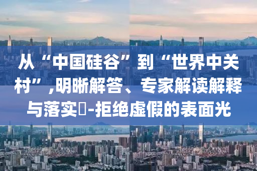 從“中國硅谷”到“世界中關村”,明晰解答、專家解讀解釋與落實?-拒絕虛假的表面光