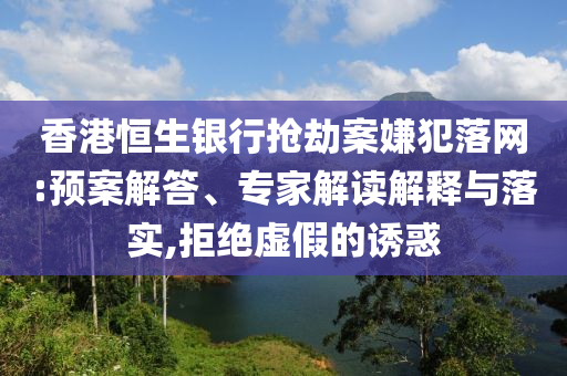 香港恒生銀行搶劫案嫌犯落網(wǎng):預(yù)案解答、專家解讀解釋與落實(shí),拒絕虛假的誘惑