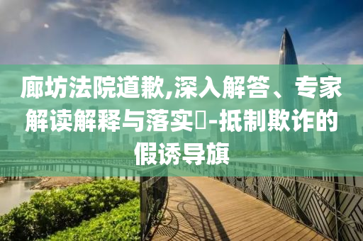廊坊法院道歉,深入解答、專家解讀解釋與落實(shí)?-抵制欺詐的假誘導(dǎo)旗