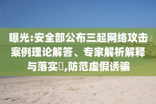 曝光:安全部公布三起網(wǎng)絡(luò)攻擊案例理論解答、專家解析解釋與落實(shí)?,防范虛假誘騙