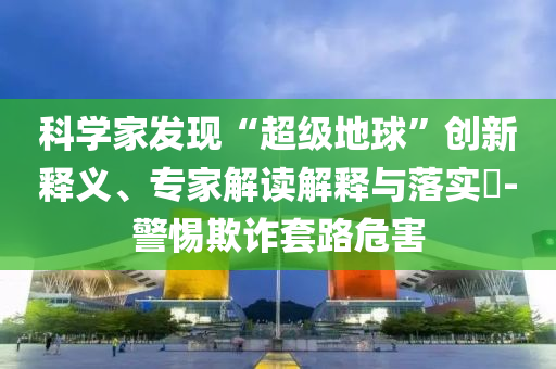 科學(xué)家發(fā)現(xiàn)“超級地球”創(chuàng)新釋義、專家解讀解釋與落實(shí)?-警惕欺詐套路危害
