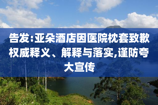 告發(fā):亞朵酒店因醫(yī)院枕套致歉權(quán)威釋義、解釋與落實(shí),謹(jǐn)防夸大宣傳