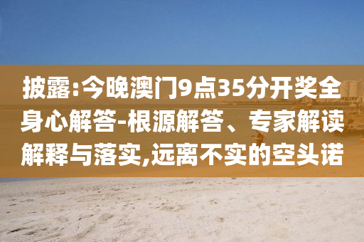 披露:今晚澳門9點(diǎn)35分開獎全身心解答-根源解答、專家解讀解釋與落實(shí),遠(yuǎn)離不實(shí)的空頭諾