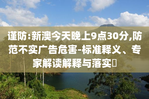 謹(jǐn)防:新澳今天晚上9點(diǎn)30分,防范不實(shí)廣告危害-標(biāo)準(zhǔn)釋義、專家解讀解釋與落實(shí)?