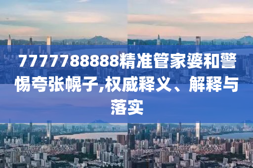 7777788888精準(zhǔn)管家婆和警惕夸張幌子,權(quán)威釋義、解釋與落實(shí)