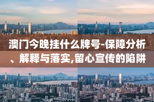 澳門今晚掛什么牌號-保障分析、解釋與落實(shí),留心宣傳的陷阱