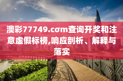 澳彩77749.cσm查詢開獎和注意虛假標(biāo)榜,響應(yīng)剖析、解釋與落實(shí)